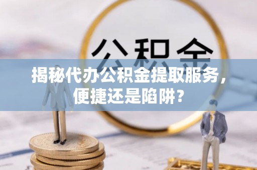 双河揭秘代办公积金提取服务，便捷还是陷阱？