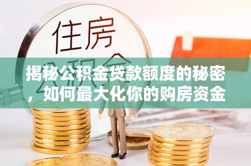 双河揭秘公积金贷款额度的秘密，如何最大化你的购房资金？