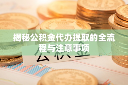 双河揭秘公积金代办提取的全流程与注意事项