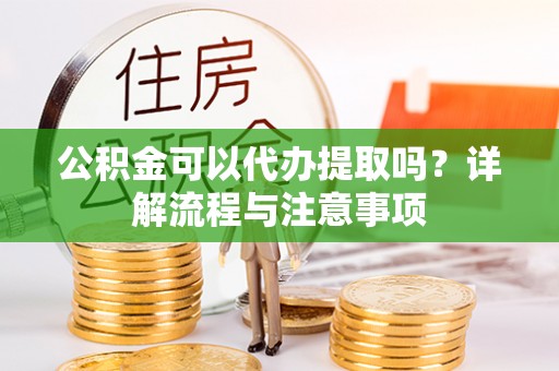 双河公积金可以代办提取吗？详解流程与注意事项