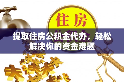 双河提取住房公积金代办，轻松解决你的资金难题
