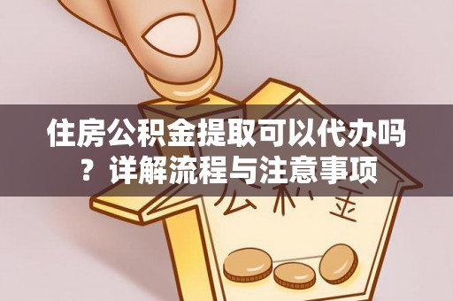 双河住房公积金提取可以代办吗？详解流程与注意事项