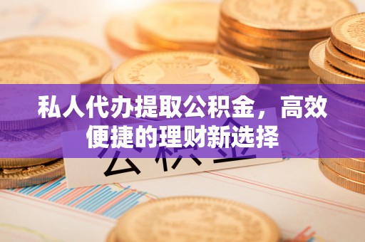 双河私人代办提取公积金，高效便捷的理财新选择