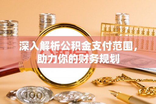 双河深入解析公积金支付范围，助力你的财务规划