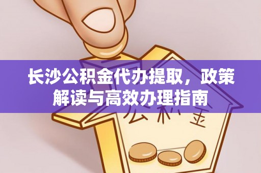双河长沙公积金代办提取，政策解读与高效办理指南