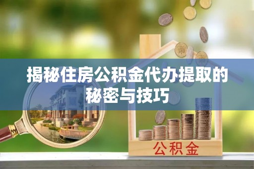 双河揭秘住房公积金代办提取的秘密与技巧