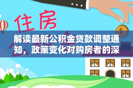 双河解读最新公积金贷款调整通知，政策变化对购房者的深远影响