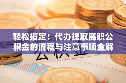 双河轻松搞定！代办提取离职公积金的流程与注意事项全解析