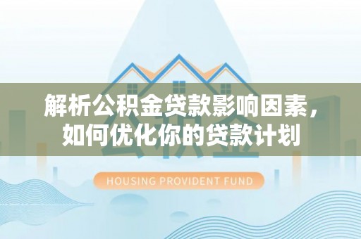 双河解析公积金贷款影响因素，如何优化你的贷款计划