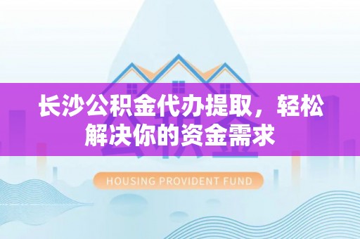 双河长沙公积金代办提取，轻松解决你的资金需求