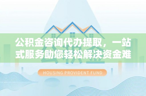 双河公积金咨询代办提取，一站式服务助您轻松解决资金难题