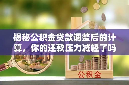 双河揭秘公积金贷款调整后的计算，你的还款压力减轻了吗？