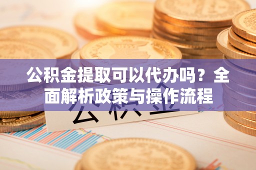 双河公积金提取可以代办吗？全面解析政策与操作流程