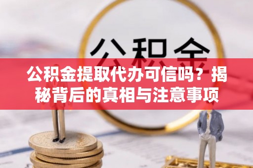 双河公积金提取代办可信吗？揭秘背后的真相与注意事项