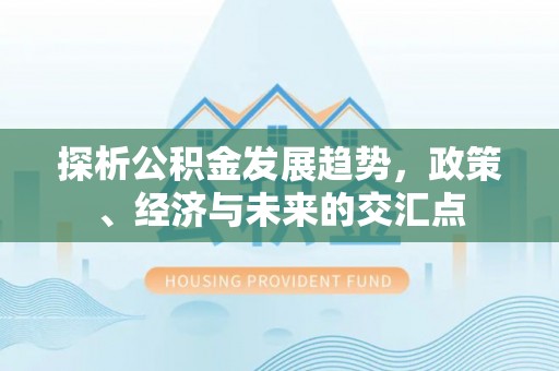 双河探析公积金发展趋势，政策、经济与未来的交汇点