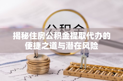 双河揭秘住房公积金提取代办的便捷之道与潜在风险