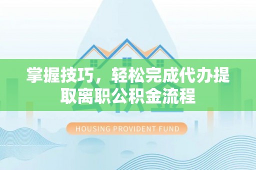 双河掌握技巧，轻松完成代办提取离职公积金流程