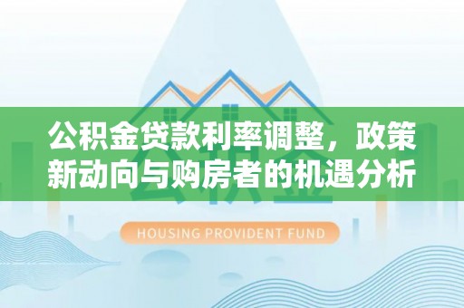 双河公积金贷款利率调整，政策新动向与购房者的机遇分析