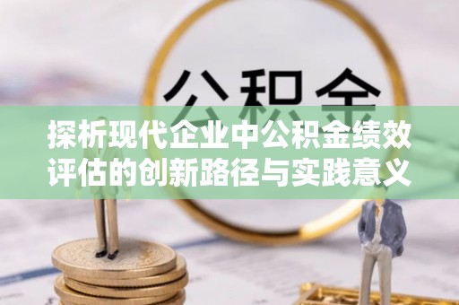 双河探析现代企业中公积金绩效评估的创新路径与实践意义