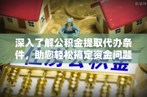 双河深入了解公积金提取代办条件，助您轻松搞定资金问题