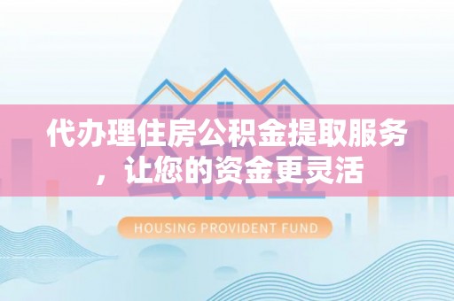 双河代办理住房公积金提取服务，让您的资金更灵活