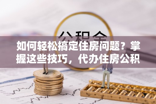 双河如何轻松搞定住房问题？掌握这些技巧，代办住房公积金提取不再难