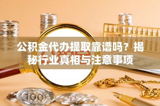 双河公积金代办提取靠谱吗？揭秘行业真相与注意事项