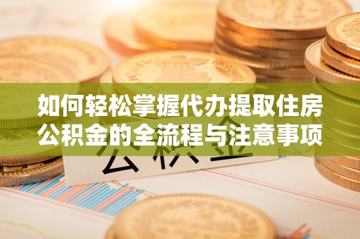 双河如何轻松掌握代办提取住房公积金的全流程与注意事项