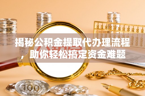 双河揭秘公积金提取代办理流程，助你轻松搞定资金难题