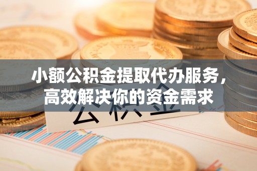 双河小额公积金提取代办服务，高效解决你的资金需求