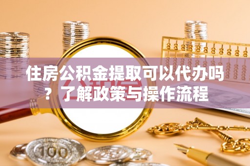 双河住房公积金提取可以代办吗？了解政策与操作流程
