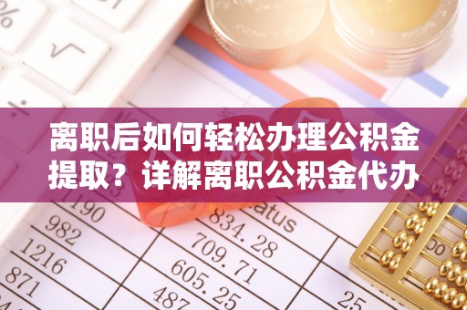 双河离职后如何轻松办理公积金提取？详解离职公积金代办提取流程