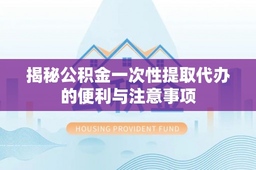 双河揭秘公积金一次性提取代办的便利与注意事项
