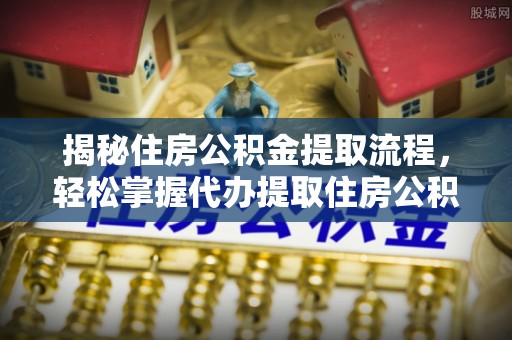 双河揭秘住房公积金提取流程，轻松掌握代办提取住房公积金技巧