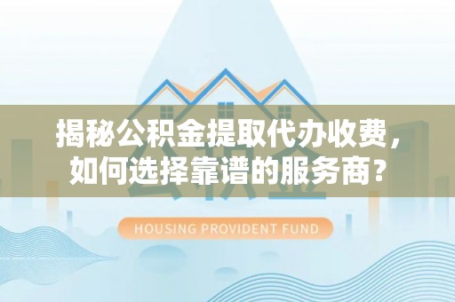 双河揭秘公积金提取代办收费，如何选择靠谱的服务商？