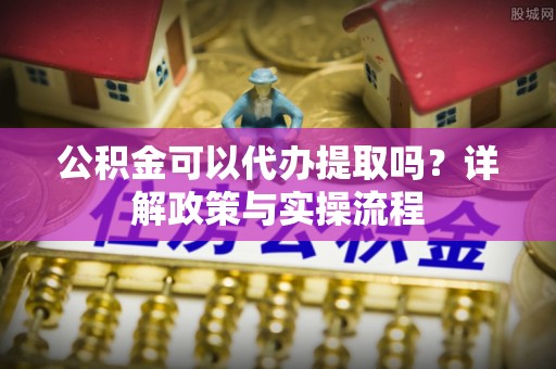 双河公积金可以代办提取吗？详解政策与实操流程