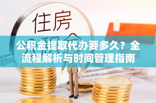 双河公积金提取代办要多久？全流程解析与时间管理指南