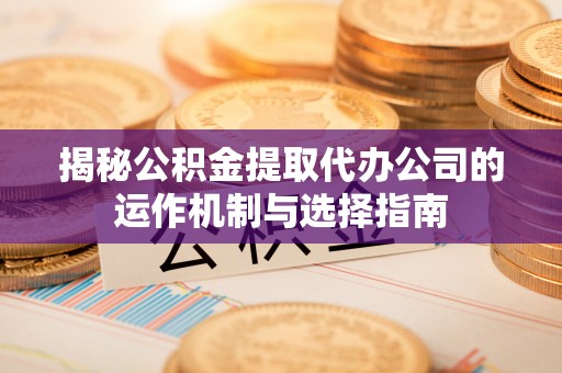 双河揭秘公积金提取代办公司的运作机制与选择指南