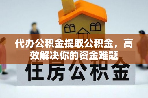 双河代办公积金提取公积金，高效解决你的资金难题