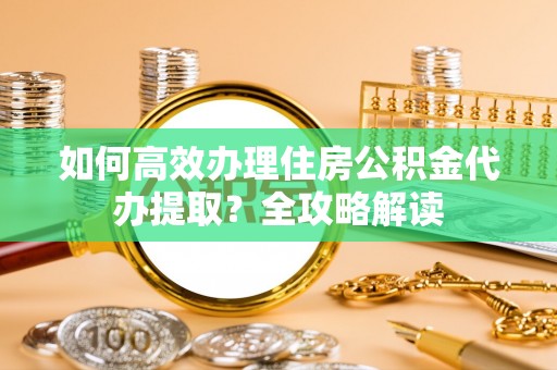 双河如何高效办理住房公积金代办提取？全攻略解读