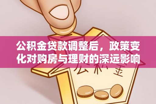 双河公积金贷款调整后，政策变化对购房与理财的深远影响