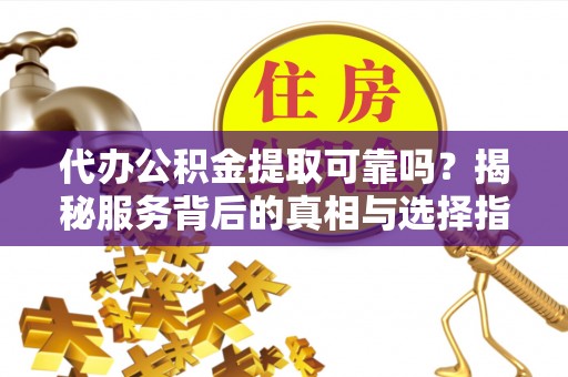 双河代办公积金提取可靠吗？揭秘服务背后的真相与选择指南