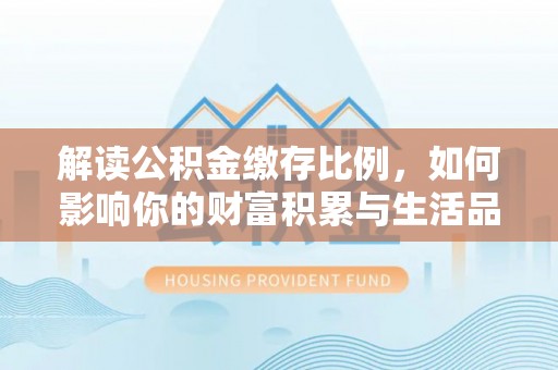 双河解读公积金缴存比例，如何影响你的财富积累与生活品质