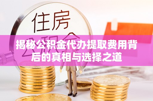 双河揭秘公积金代办提取费用背后的真相与选择之道
