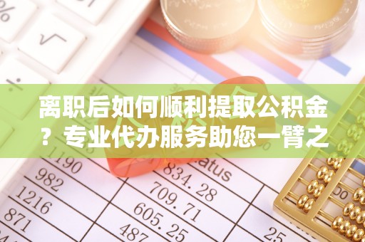 双河离职后如何顺利提取公积金？专业代办服务助您一臂之力