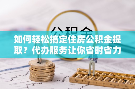 双河如何轻松搞定住房公积金提取？代办服务让你省时省力