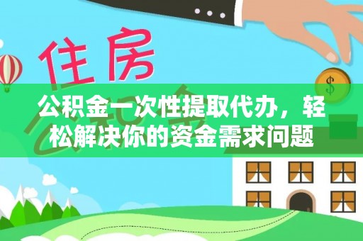 双河公积金一次性提取代办，轻松解决你的资金需求问题