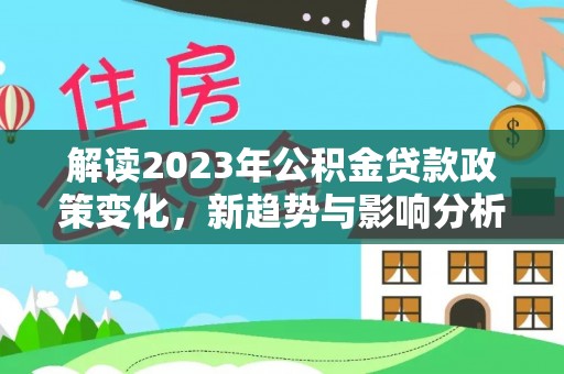 双河解读2023年公积金贷款政策变化，新趋势与影响分析