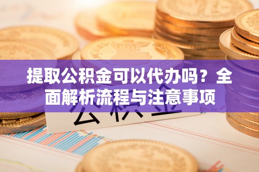 双河提取公积金可以代办吗？全面解析流程与注意事项