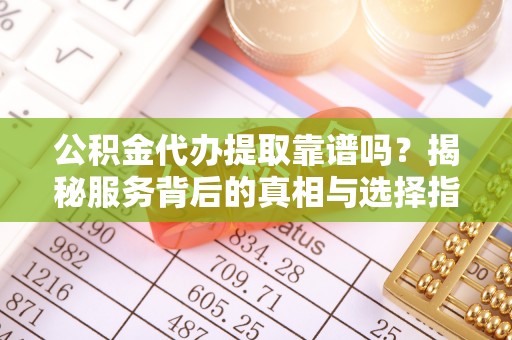 双河公积金代办提取靠谱吗？揭秘服务背后的真相与选择指南